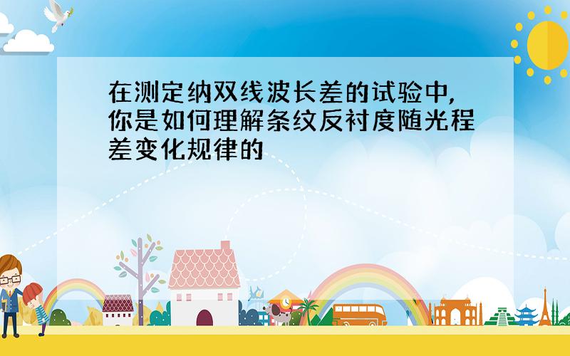 在测定纳双线波长差的试验中,你是如何理解条纹反衬度随光程差变化规律的