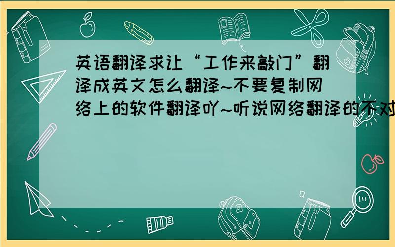 英语翻译求让“工作来敲门”翻译成英文怎么翻译~不要复制网络上的软件翻译吖~听说网络翻译的不对~