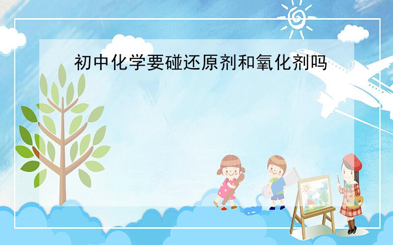 初中化学要碰还原剂和氧化剂吗