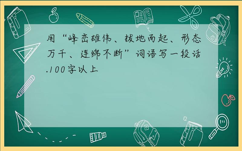 用“峰峦雄伟、拔地而起、形态万千、连绵不断”词语写一段话.100字以上