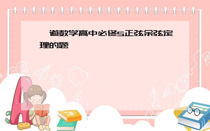 一道数学高中必修5正弦余弦定理的题