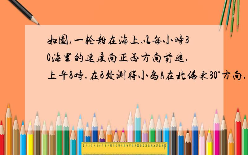 如图,一轮船在海上以每小时30海里的速度向正西方向前进,上午8时,在B处测得小岛A在北偏东30°方向,之后