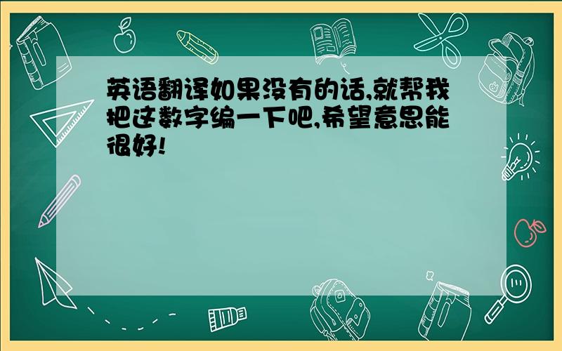 英语翻译如果没有的话,就帮我把这数字编一下吧,希望意思能很好!