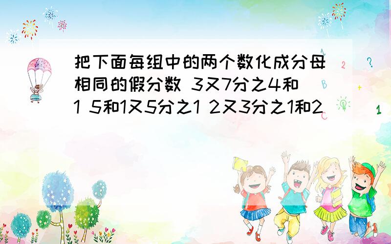 把下面每组中的两个数化成分母相同的假分数 3又7分之4和1 5和1又5分之1 2又3分之1和2