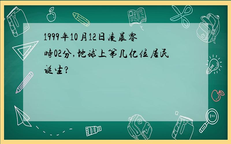 1999年10月12日凌晨零时02分,地球上第几亿位居民诞生?