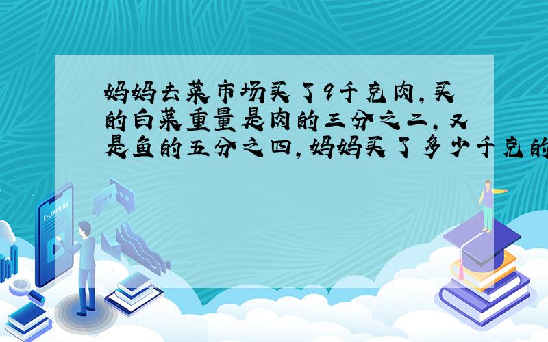 妈妈去菜市场买了9千克肉,买的白菜重量是肉的三分之二,又是鱼的五分之四,妈妈买了多少千克的鱼?