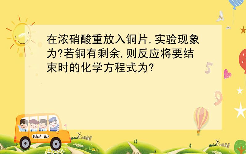 在浓硝酸重放入铜片,实验现象为?若铜有剩余,则反应将要结束时的化学方程式为?