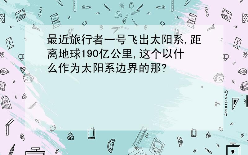 最近旅行者一号飞出太阳系,距离地球190亿公里,这个以什么作为太阳系边界的那?