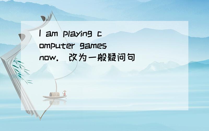 I am playing computer games now.(改为一般疑问句)