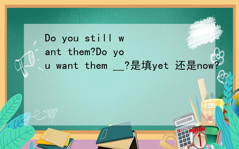 Do you still want them?Do you want them __?是填yet 还是now?