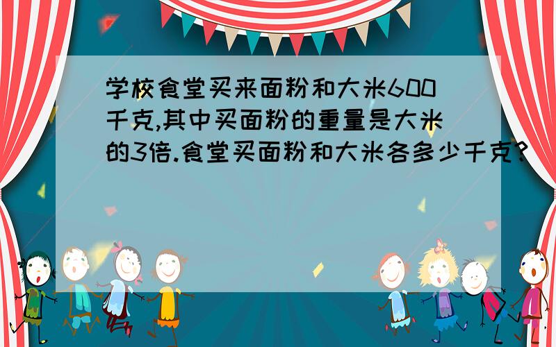 学校食堂买来面粉和大米600千克,其中买面粉的重量是大米的3倍.食堂买面粉和大米各多少千克?