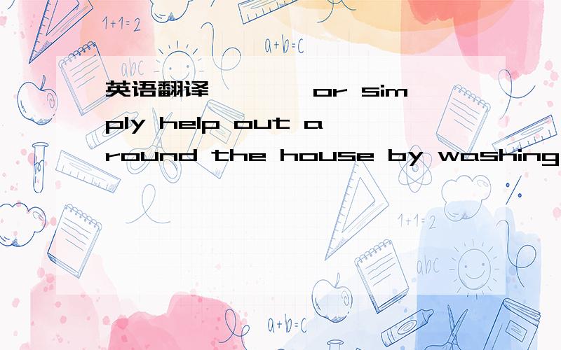 英语翻译……,【or simply help out around the house by washing the d