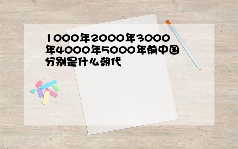 1000年2000年3000年4000年5000年前中国分别是什么朝代