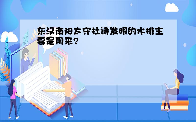 东汉南阳太守杜诗发明的水排主要是用来?