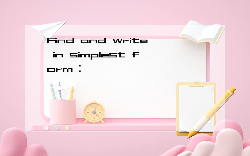 Find and write in simplest form :