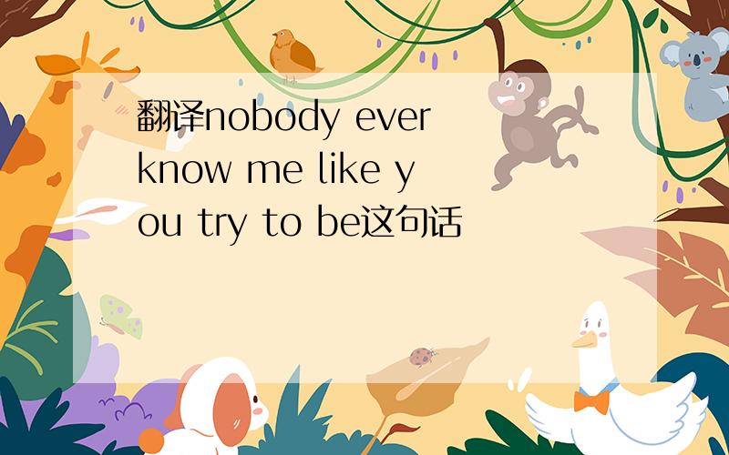 翻译nobody ever know me like you try to be这句话