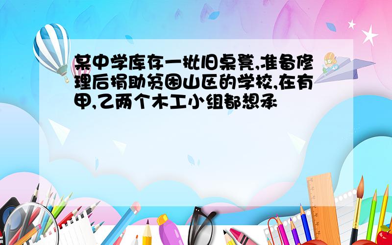 某中学库存一批旧桌凳,准备修理后捐助贫困山区的学校,在有甲,乙两个木工小组都想承