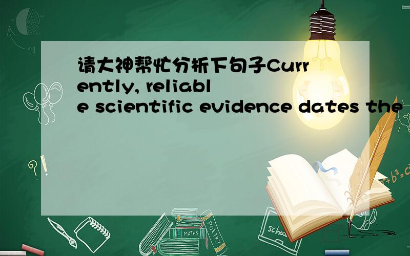 请大神帮忙分析下句子Currently, reliable scientific evidence dates the