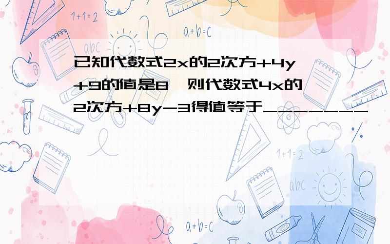 已知代数式2x的2次方+4y+9的值是8,则代数式4x的2次方+8y-3得值等于_______,