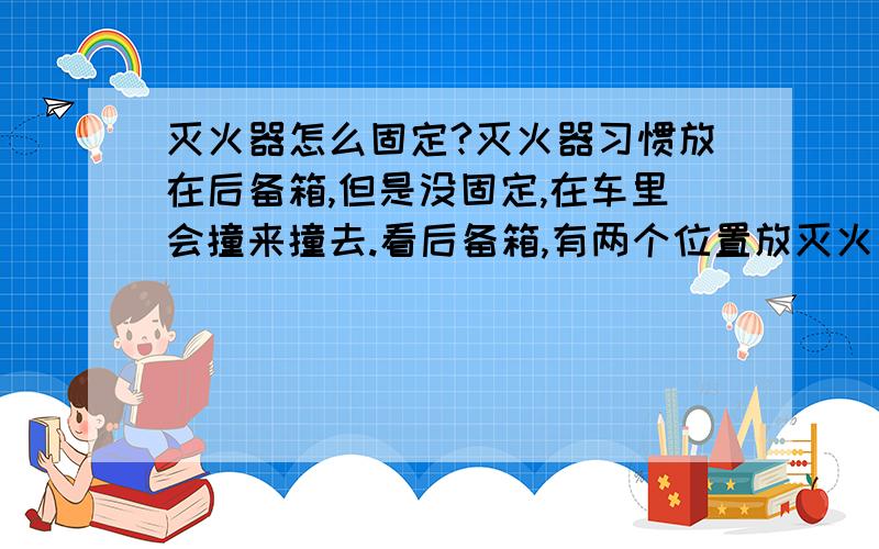 灭火器怎么固定?灭火器习惯放在后备箱,但是没固定,在车里会撞来撞去.看后备箱,有两个位置放灭火器正好,但是用什么固定呢?