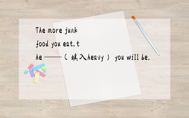 The more junk food you eat,the ——(填入heavy） you will be.