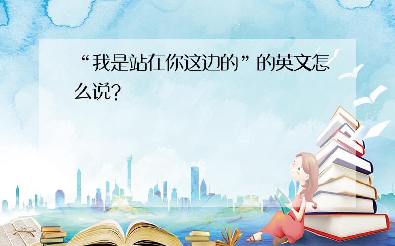 “我是站在你这边的”的英文怎么说?