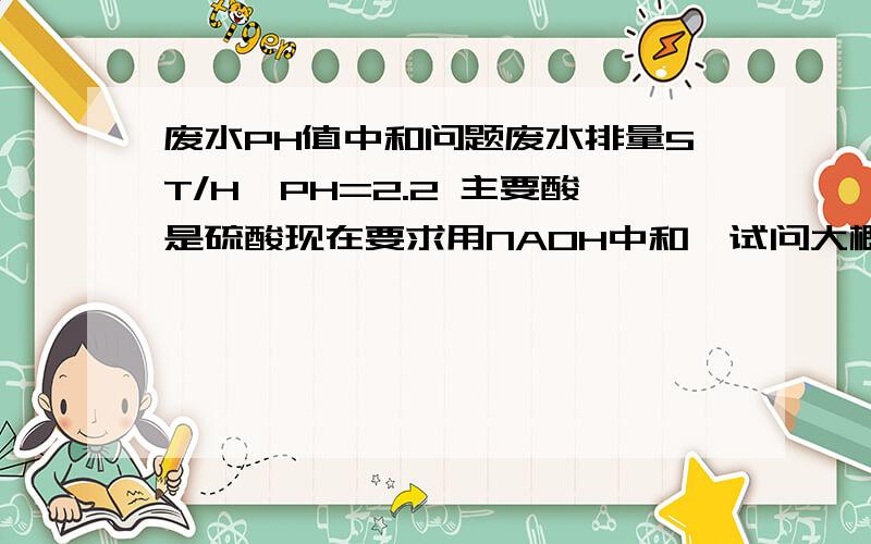 废水PH值中和问题废水排量5T/H,PH=2.2 主要酸是硫酸现在要求用NAOH中和,试问大概需要多少量（每小时）成本是