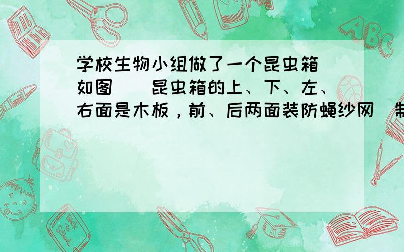 学校生物小组做了一个昆虫箱（如图）．昆虫箱的上、下、左、右面是木板，前、后两面装防蝇纱网．制作这样一个昆虫箱，至少需要木