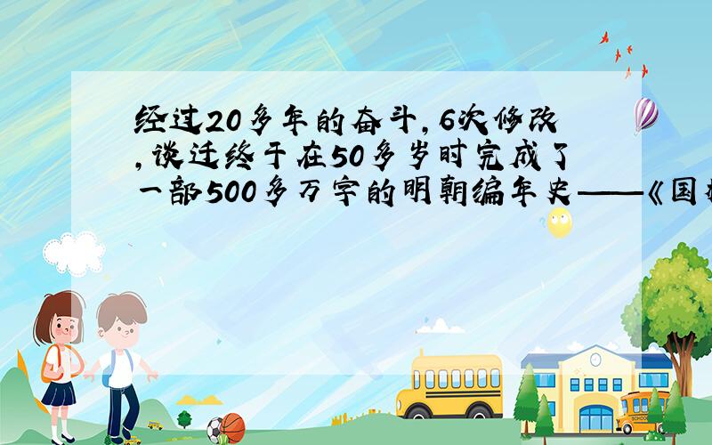 经过20多年的奋斗,6次修改,谈迁终于在50多岁时完成了一部500多万字的明朝编年史——《国榷》