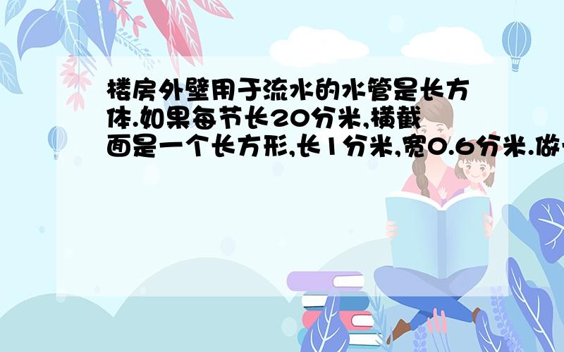 楼房外壁用于流水的水管是长方体.如果每节长20分米,横截面是一个长方形,长1分米,宽0.6分米.做一节这