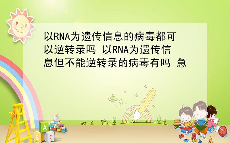 以RNA为遗传信息的病毒都可以逆转录吗 以RNA为遗传信息但不能逆转录的病毒有吗 急