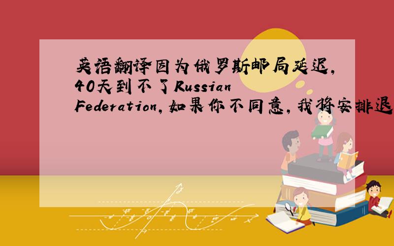 英语翻译因为俄罗斯邮局延迟,40天到不了Russian Federation,如果你不同意,我将安排退款,