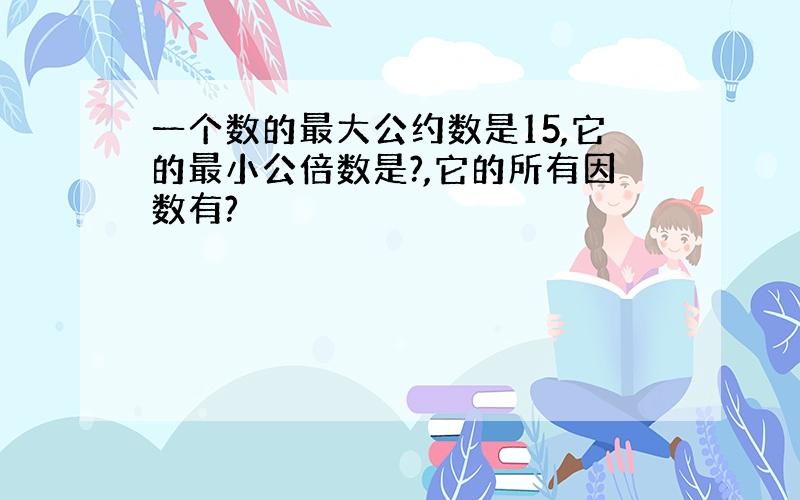 一个数的最大公约数是15,它的最小公倍数是?,它的所有因数有?