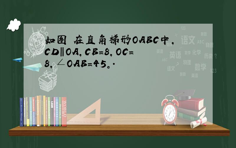 如图 在直角梯形OABC中,CD‖OA,CB=8,OC=8,∠OAB=45°.