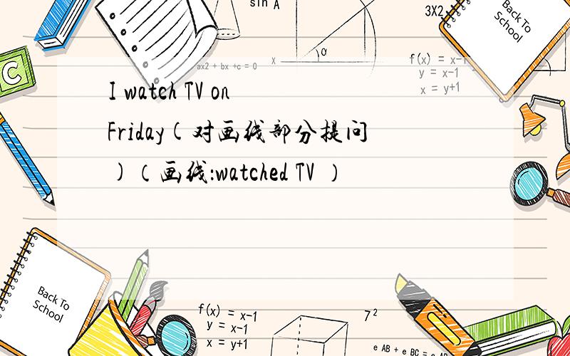 I watch TV on Friday(对画线部分提问)（画线：watched TV ）