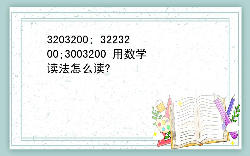 3203200; 3223200;3003200 用数学读法怎么读?