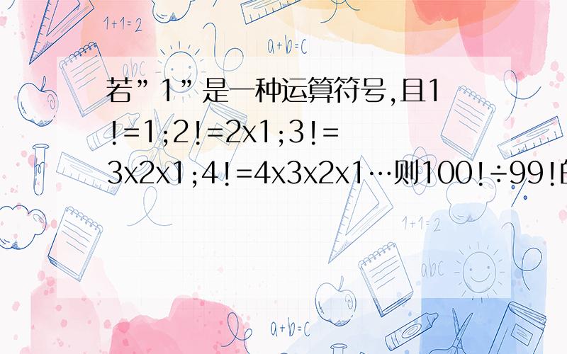 若”1”是一种运算符号,且1!=1;2!=2x1;3!=3x2x1;4!=4x3x2x1…则100!÷99!的值为?