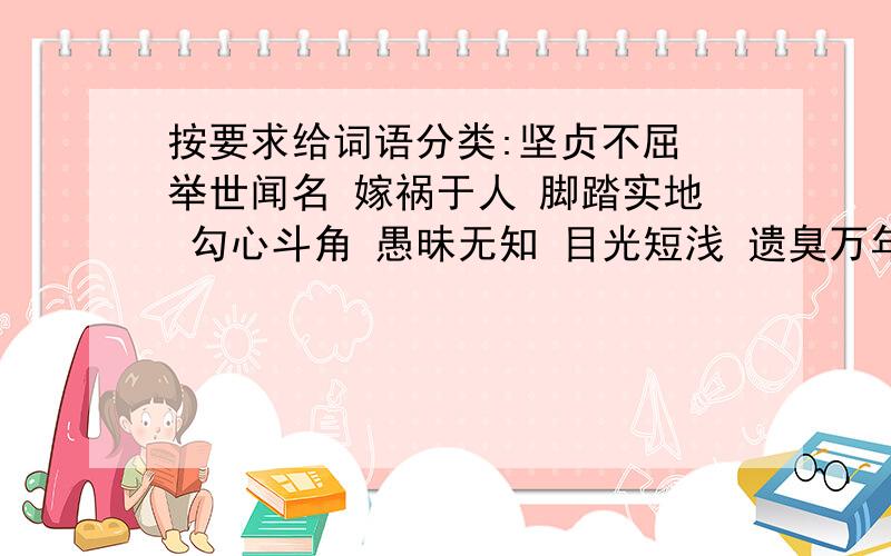 按要求给词语分类:坚贞不屈 举世闻名 嫁祸于人 脚踏实地 勾心斗角 愚昧无知 目光短浅 遗臭万年襟怀坦白 精打细算 鼠目