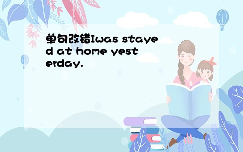 单句改错Iwas stayed at home yesterday.