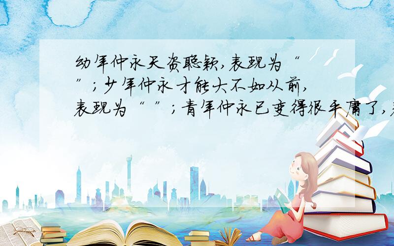 幼年仲永天资聪颖,表现为“ ”；少年仲永才能大不如从前,表现为“ ”；青年仲永已变得很平庸了,表达这