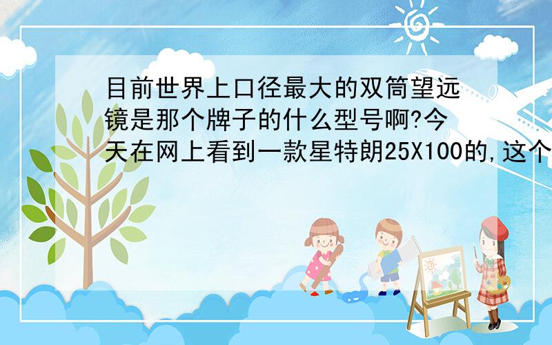 目前世界上口径最大的双筒望远镜是那个牌子的什么型号啊?今天在网上看到一款星特朗25X100的,这个是不是最大的了?