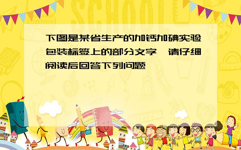 下图是某省生产的加钙加碘实验包装标签上的部分文字,请仔细阅读后回答下列问题