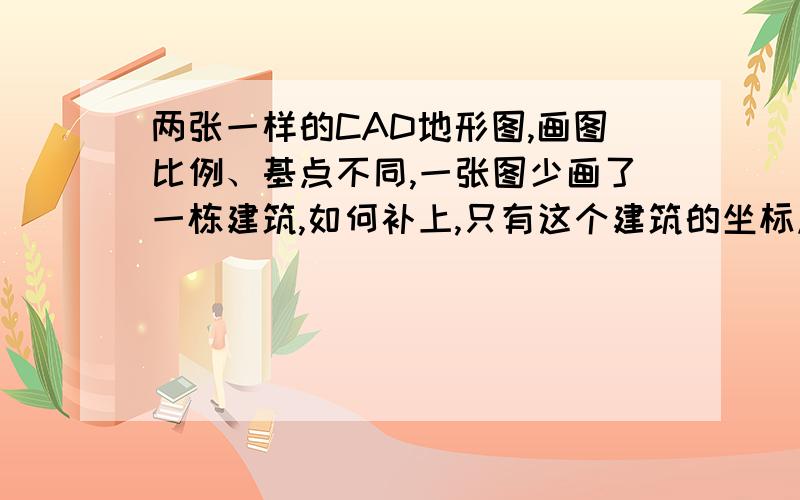 两张一样的CAD地形图,画图比例、基点不同,一张图少画了一栋建筑,如何补上,只有这个建筑的坐标点