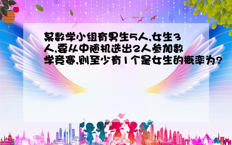 某数学小组有男生5人,女生3人,要从中随机选出2人参加数学竞赛,则至少有1个是女生的概率为?