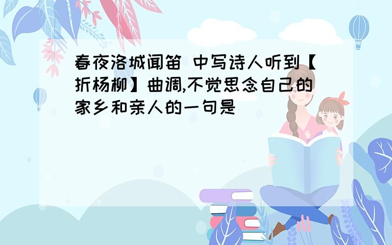 春夜洛城闻笛 中写诗人听到【折杨柳】曲调,不觉思念自己的家乡和亲人的一句是