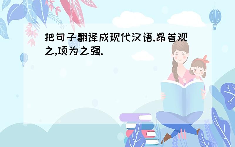 把句子翻译成现代汉语.昂首观之,项为之强.