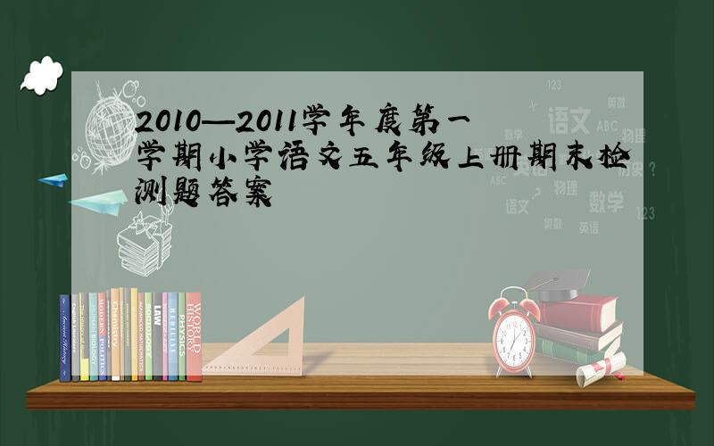 2010—2011学年度第一学期小学语文五年级上册期末检测题答案