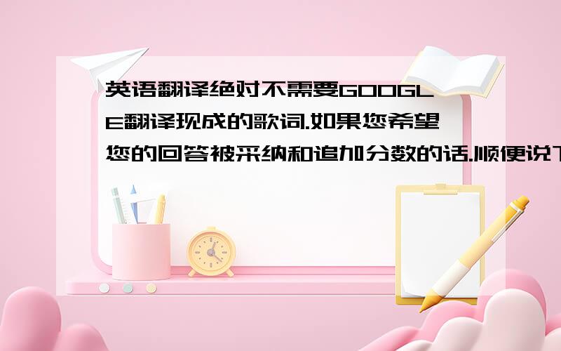 英语翻译绝对不需要GOOGLE翻译现成的歌词.如果您希望您的回答被采纳和追加分数的话.顺便说下,这首歌很好听.希望您用心