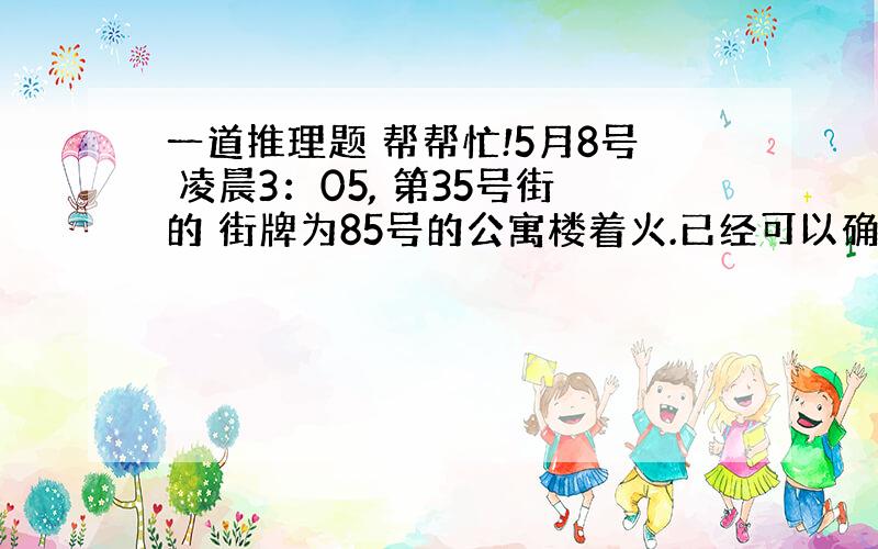 一道推理题 帮帮忙!5月8号 凌晨3：05, 第35号街的 街牌为85号的公寓楼着火.已经可以确定,不是场意外,而是有人