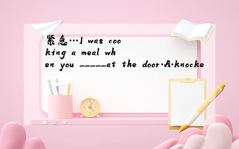 紧急...I was cooking a meal when you _____at the door.A.knocke